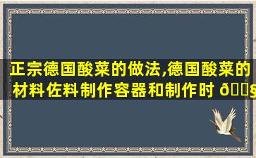 正宗德国酸菜的做法,德国酸菜的材料佐料制作容器和制作时 🐧 间